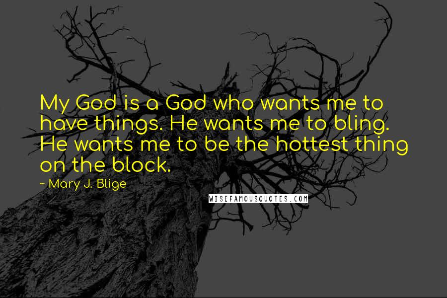 Mary J. Blige Quotes: My God is a God who wants me to have things. He wants me to bling. He wants me to be the hottest thing on the block.