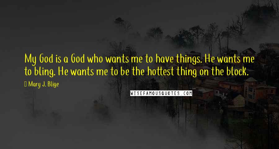 Mary J. Blige Quotes: My God is a God who wants me to have things. He wants me to bling. He wants me to be the hottest thing on the block.