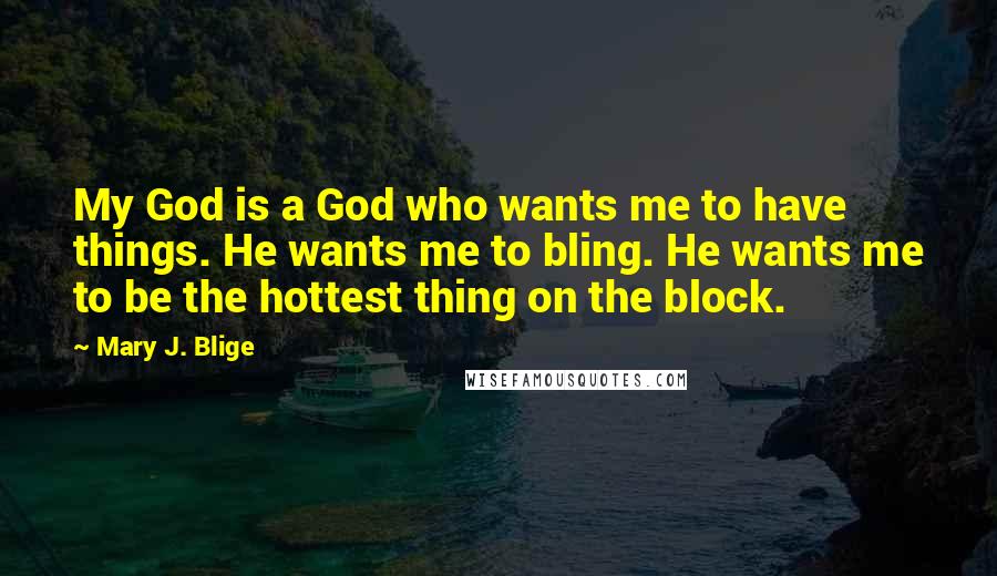 Mary J. Blige Quotes: My God is a God who wants me to have things. He wants me to bling. He wants me to be the hottest thing on the block.