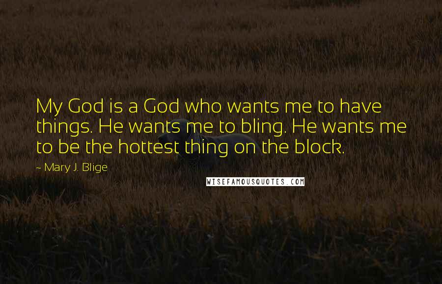 Mary J. Blige Quotes: My God is a God who wants me to have things. He wants me to bling. He wants me to be the hottest thing on the block.