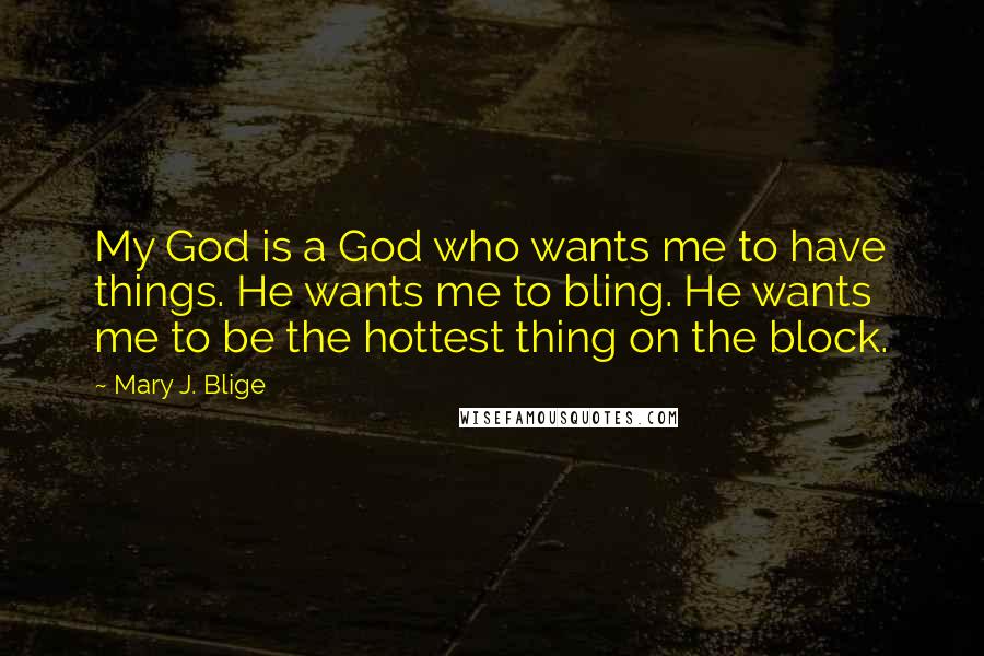 Mary J. Blige Quotes: My God is a God who wants me to have things. He wants me to bling. He wants me to be the hottest thing on the block.