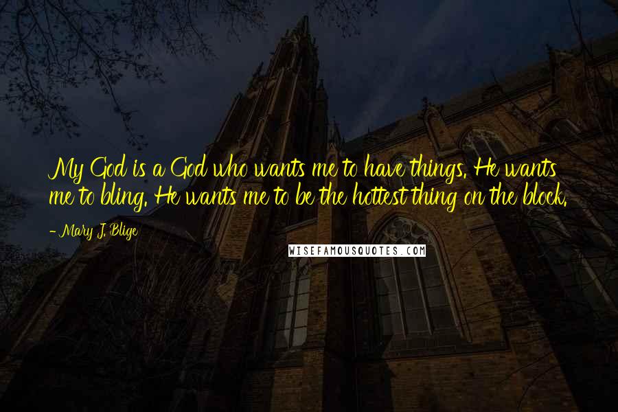 Mary J. Blige Quotes: My God is a God who wants me to have things. He wants me to bling. He wants me to be the hottest thing on the block.