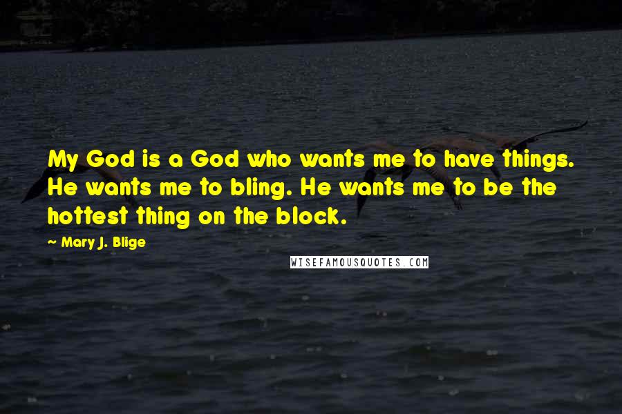 Mary J. Blige Quotes: My God is a God who wants me to have things. He wants me to bling. He wants me to be the hottest thing on the block.