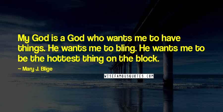 Mary J. Blige Quotes: My God is a God who wants me to have things. He wants me to bling. He wants me to be the hottest thing on the block.