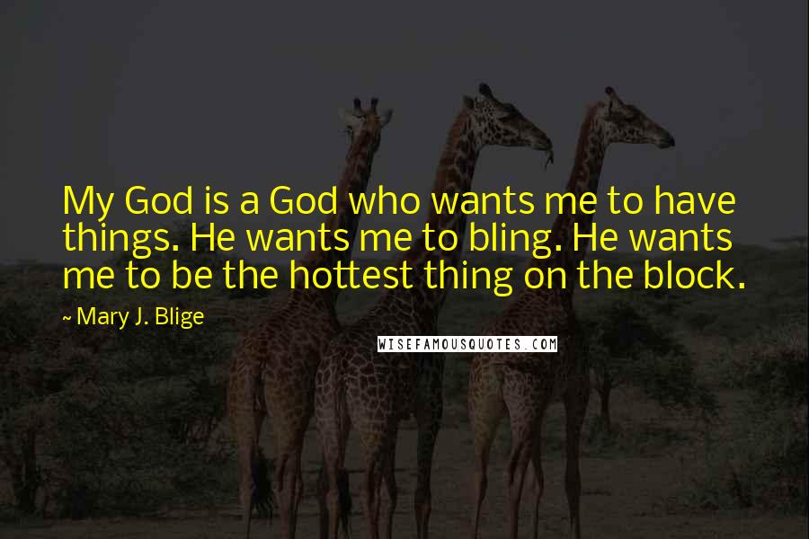 Mary J. Blige Quotes: My God is a God who wants me to have things. He wants me to bling. He wants me to be the hottest thing on the block.