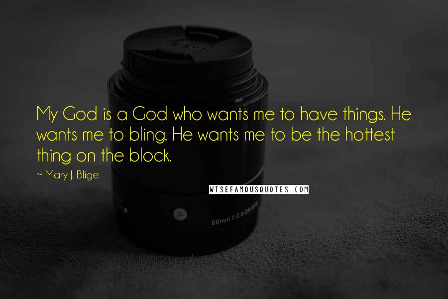 Mary J. Blige Quotes: My God is a God who wants me to have things. He wants me to bling. He wants me to be the hottest thing on the block.