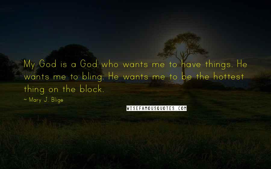 Mary J. Blige Quotes: My God is a God who wants me to have things. He wants me to bling. He wants me to be the hottest thing on the block.