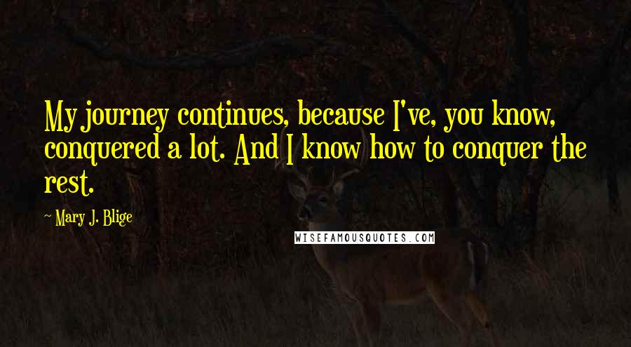 Mary J. Blige Quotes: My journey continues, because I've, you know, conquered a lot. And I know how to conquer the rest.