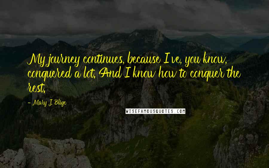 Mary J. Blige Quotes: My journey continues, because I've, you know, conquered a lot. And I know how to conquer the rest.