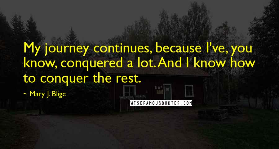 Mary J. Blige Quotes: My journey continues, because I've, you know, conquered a lot. And I know how to conquer the rest.