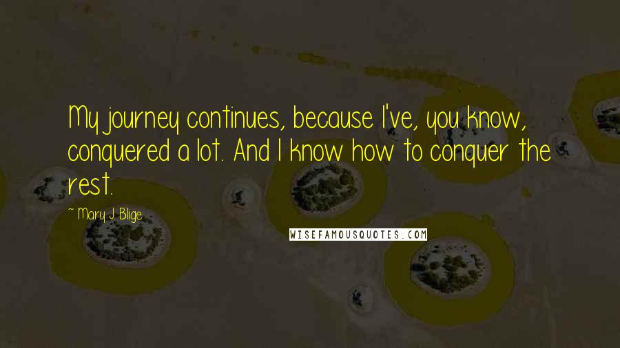 Mary J. Blige Quotes: My journey continues, because I've, you know, conquered a lot. And I know how to conquer the rest.