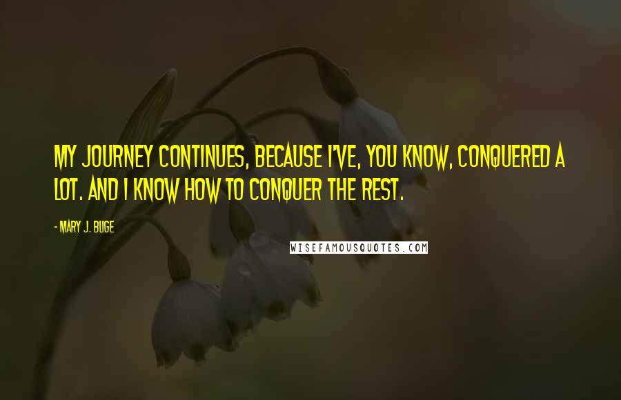 Mary J. Blige Quotes: My journey continues, because I've, you know, conquered a lot. And I know how to conquer the rest.