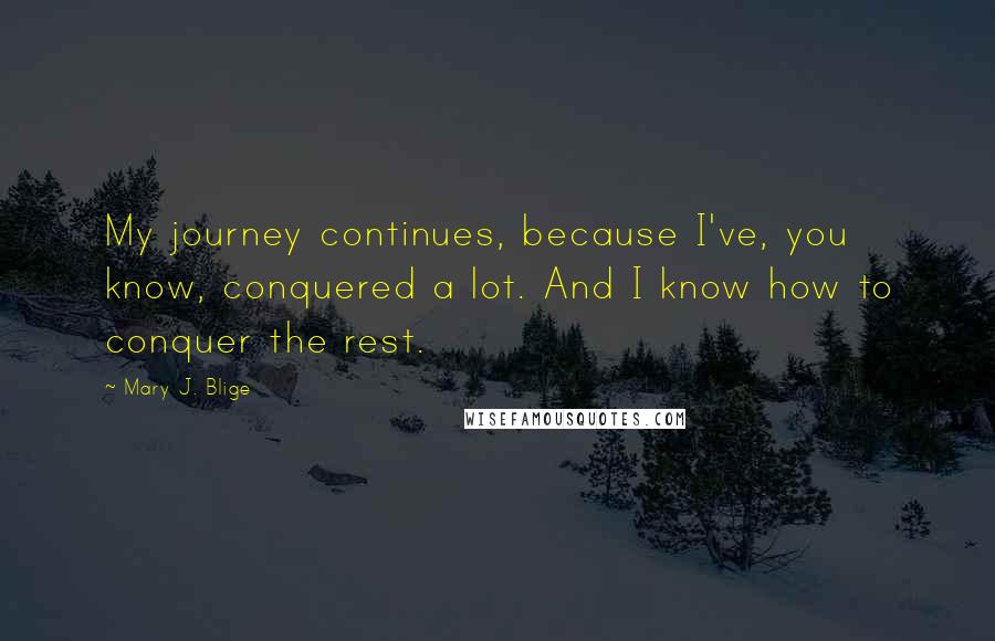 Mary J. Blige Quotes: My journey continues, because I've, you know, conquered a lot. And I know how to conquer the rest.