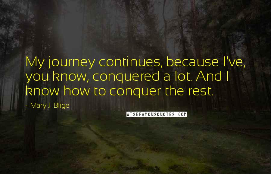 Mary J. Blige Quotes: My journey continues, because I've, you know, conquered a lot. And I know how to conquer the rest.