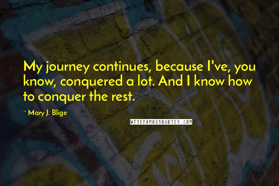 Mary J. Blige Quotes: My journey continues, because I've, you know, conquered a lot. And I know how to conquer the rest.