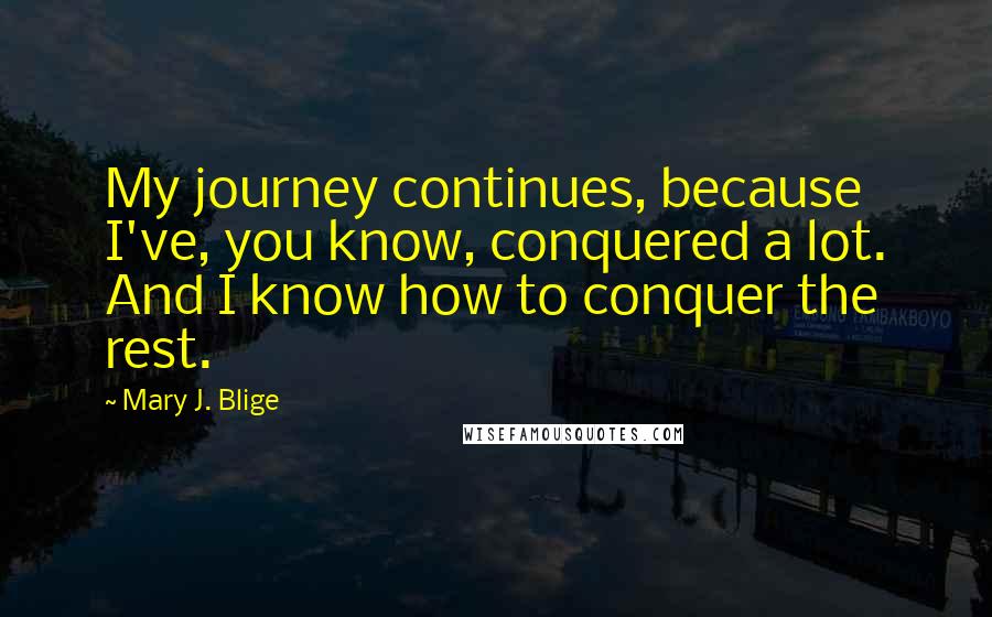 Mary J. Blige Quotes: My journey continues, because I've, you know, conquered a lot. And I know how to conquer the rest.