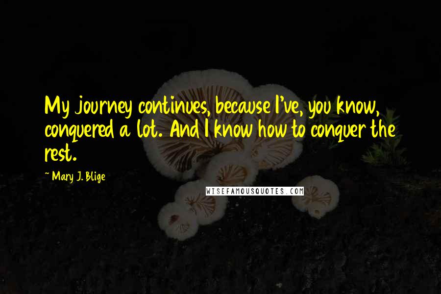 Mary J. Blige Quotes: My journey continues, because I've, you know, conquered a lot. And I know how to conquer the rest.