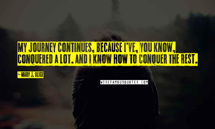 Mary J. Blige Quotes: My journey continues, because I've, you know, conquered a lot. And I know how to conquer the rest.