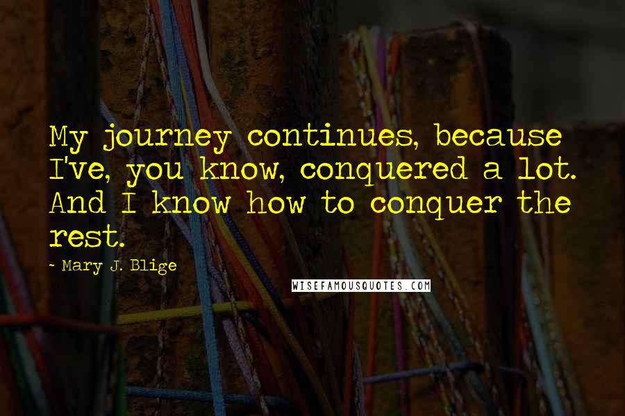 Mary J. Blige Quotes: My journey continues, because I've, you know, conquered a lot. And I know how to conquer the rest.