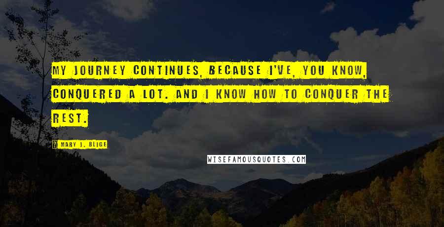 Mary J. Blige Quotes: My journey continues, because I've, you know, conquered a lot. And I know how to conquer the rest.