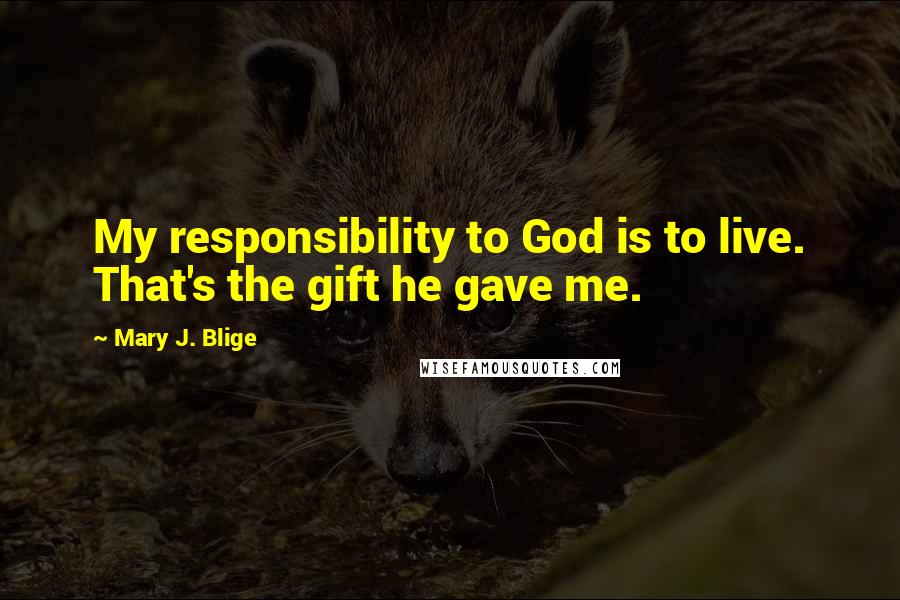 Mary J. Blige Quotes: My responsibility to God is to live. That's the gift he gave me.