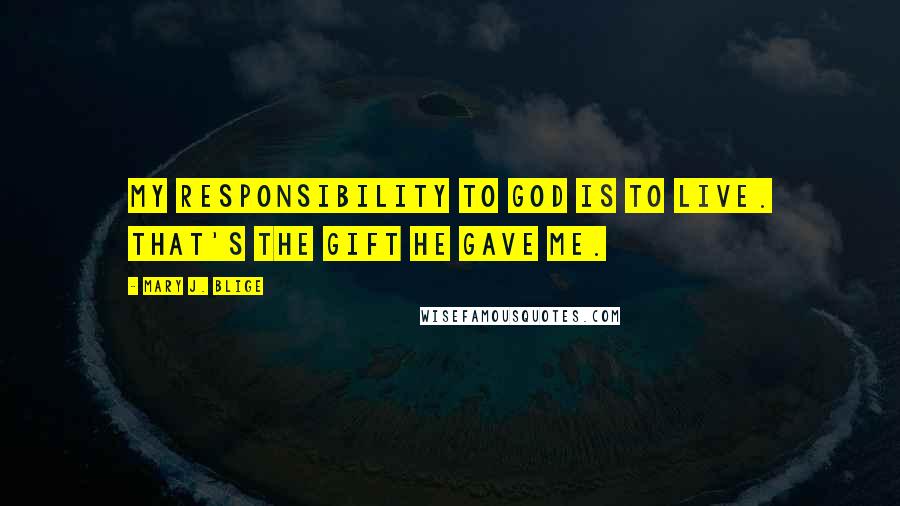 Mary J. Blige Quotes: My responsibility to God is to live. That's the gift he gave me.