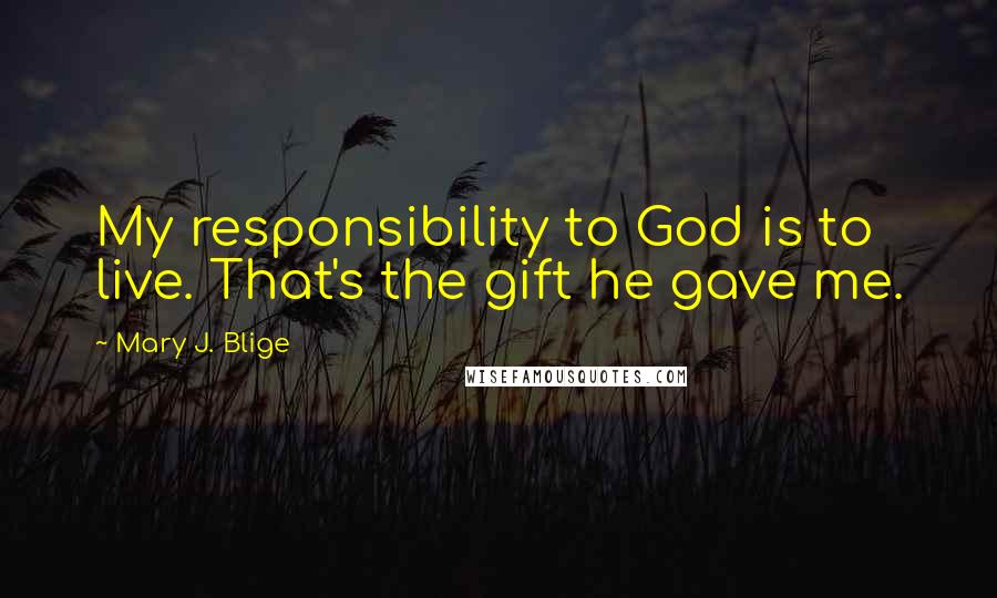 Mary J. Blige Quotes: My responsibility to God is to live. That's the gift he gave me.