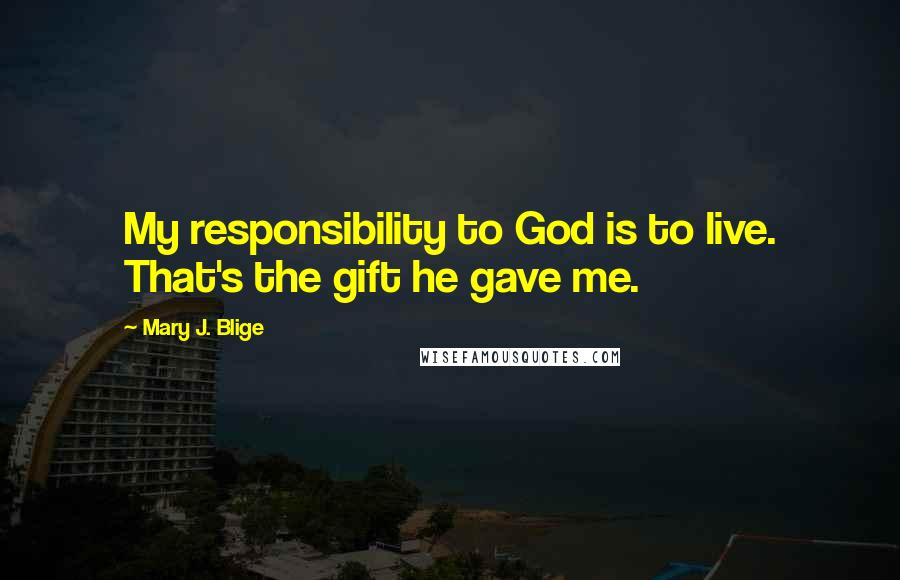 Mary J. Blige Quotes: My responsibility to God is to live. That's the gift he gave me.