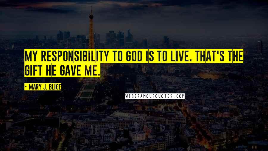 Mary J. Blige Quotes: My responsibility to God is to live. That's the gift he gave me.