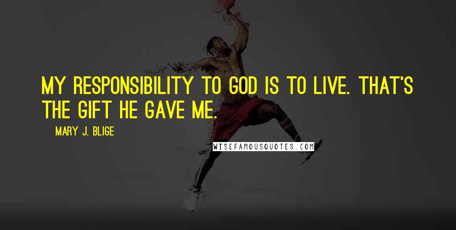 Mary J. Blige Quotes: My responsibility to God is to live. That's the gift he gave me.