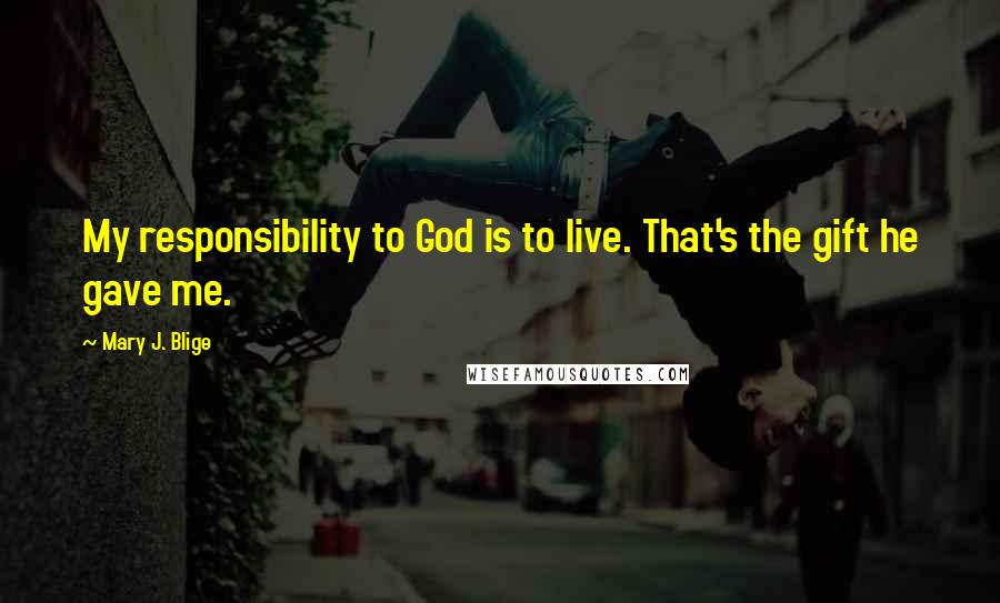 Mary J. Blige Quotes: My responsibility to God is to live. That's the gift he gave me.