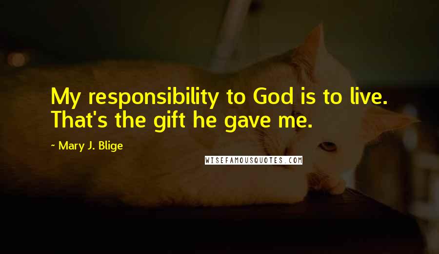 Mary J. Blige Quotes: My responsibility to God is to live. That's the gift he gave me.