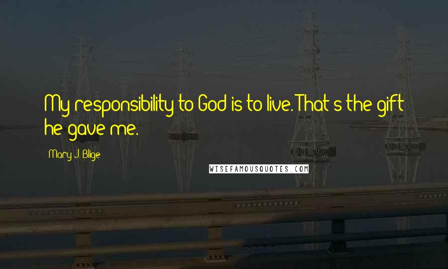 Mary J. Blige Quotes: My responsibility to God is to live. That's the gift he gave me.