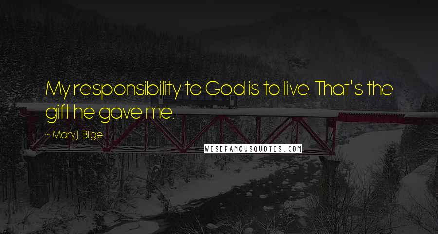 Mary J. Blige Quotes: My responsibility to God is to live. That's the gift he gave me.