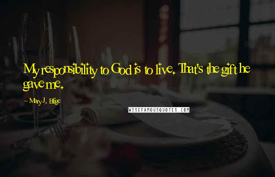 Mary J. Blige Quotes: My responsibility to God is to live. That's the gift he gave me.