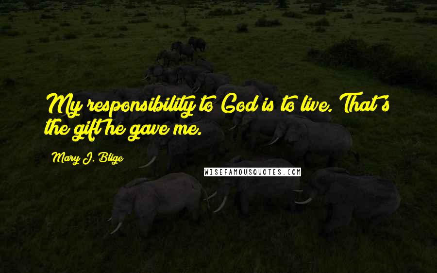 Mary J. Blige Quotes: My responsibility to God is to live. That's the gift he gave me.