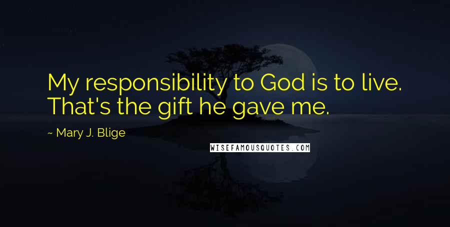 Mary J. Blige Quotes: My responsibility to God is to live. That's the gift he gave me.