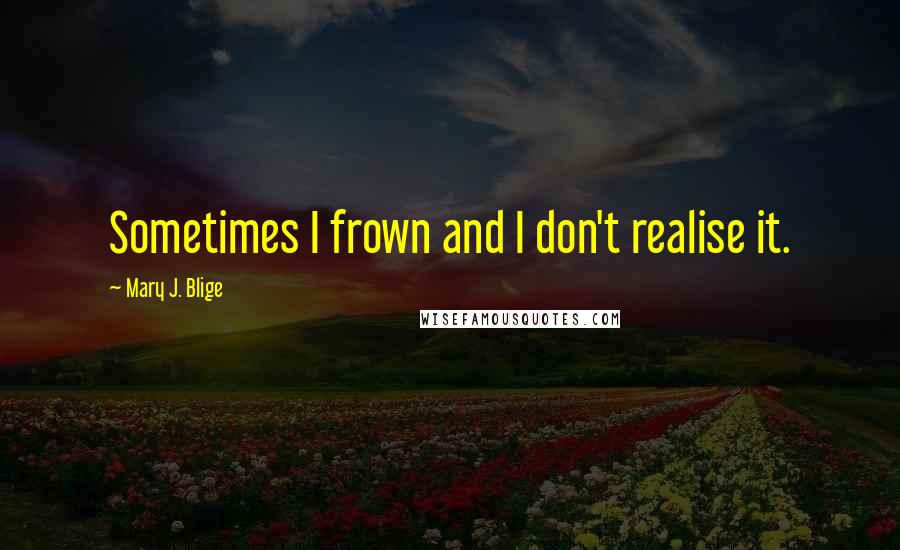 Mary J. Blige Quotes: Sometimes I frown and I don't realise it.