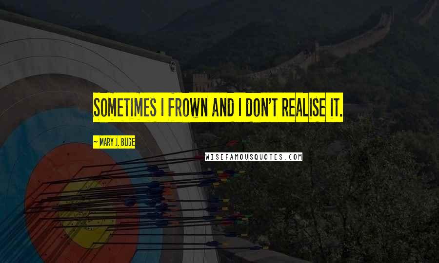 Mary J. Blige Quotes: Sometimes I frown and I don't realise it.