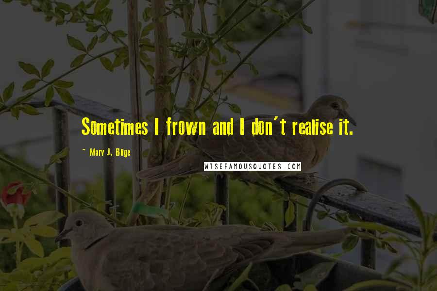 Mary J. Blige Quotes: Sometimes I frown and I don't realise it.