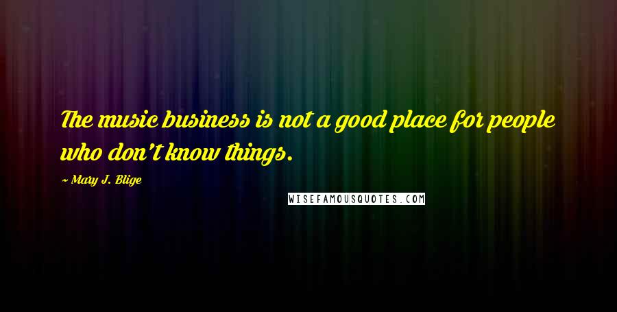 Mary J. Blige Quotes: The music business is not a good place for people who don't know things.