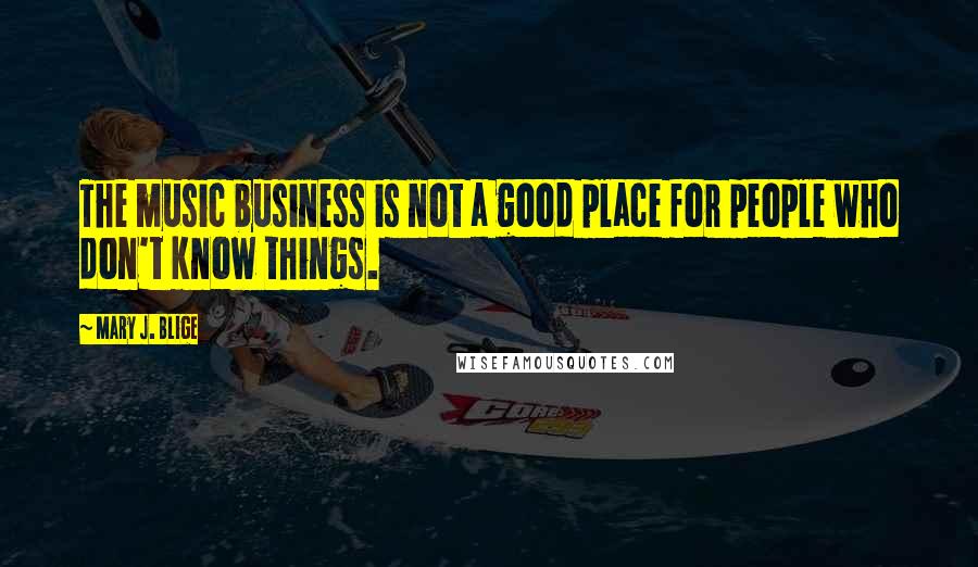 Mary J. Blige Quotes: The music business is not a good place for people who don't know things.