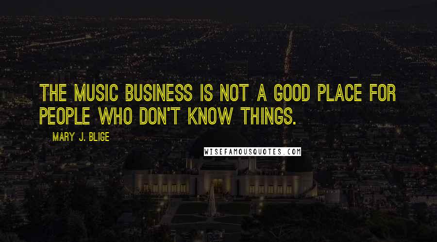 Mary J. Blige Quotes: The music business is not a good place for people who don't know things.