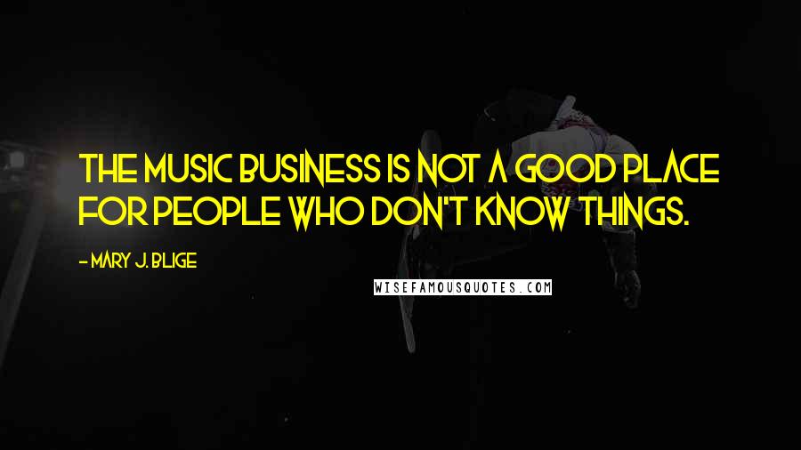 Mary J. Blige Quotes: The music business is not a good place for people who don't know things.