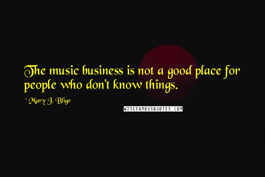 Mary J. Blige Quotes: The music business is not a good place for people who don't know things.