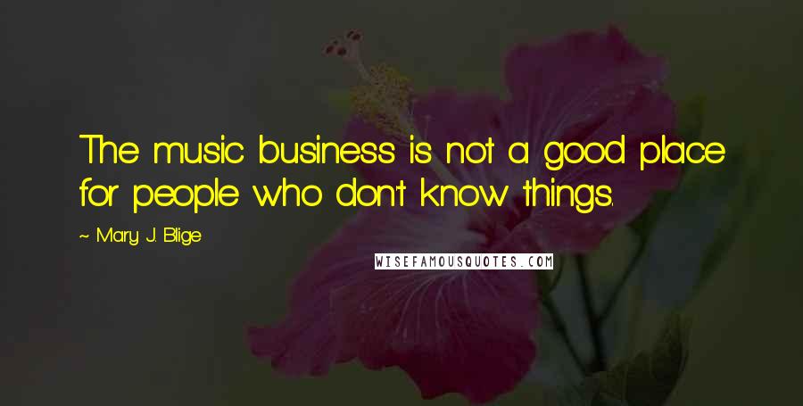 Mary J. Blige Quotes: The music business is not a good place for people who don't know things.