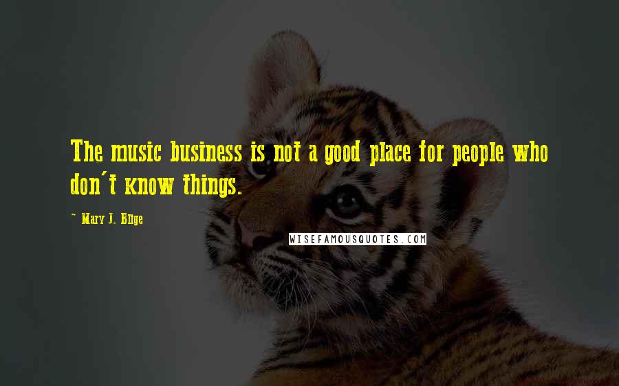 Mary J. Blige Quotes: The music business is not a good place for people who don't know things.
