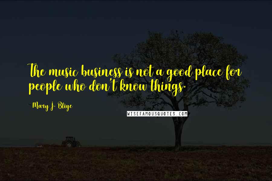 Mary J. Blige Quotes: The music business is not a good place for people who don't know things.