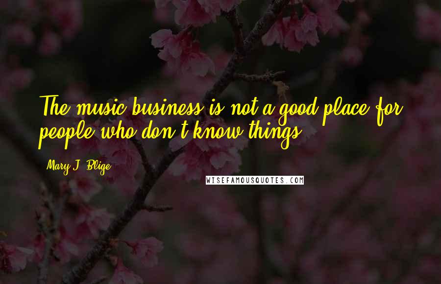 Mary J. Blige Quotes: The music business is not a good place for people who don't know things.