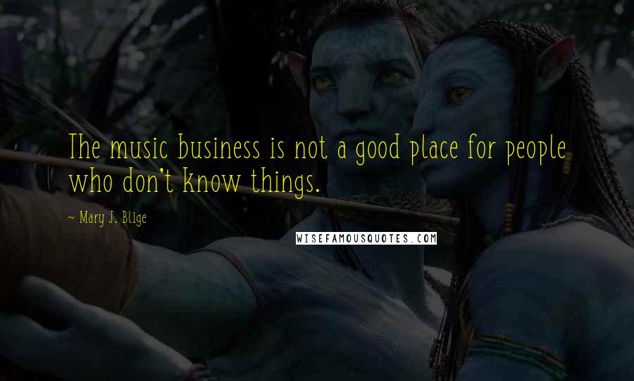 Mary J. Blige Quotes: The music business is not a good place for people who don't know things.